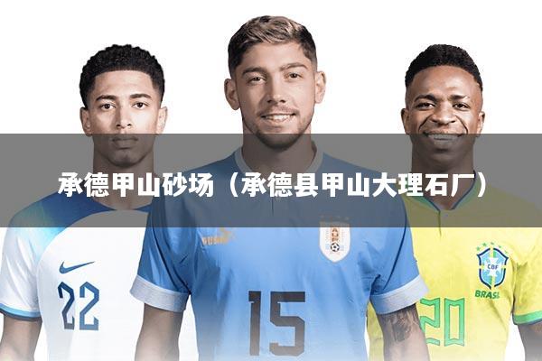 承德甲山砂场（承德县甲山大理石厂）