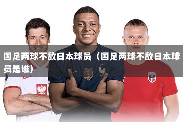 国足两球不敌日本球员（国足两球不敌日本球员是谁）