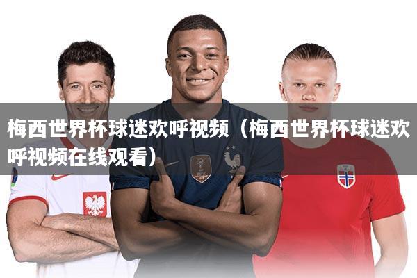 详细阅读:梅西世界杯球迷欢呼视频(梅西世界杯球迷欢呼视频在线观看) 梅西世界杯球迷欢呼视频(梅西世界杯球迷欢呼视频在线观看)