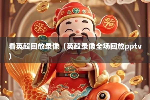 详细阅读:看英超回放录像(英超录像全场回放pptv) 看英超回放录像(英超录像全场回放pptv)