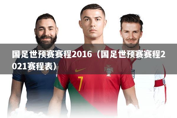 详细阅读:国足世预赛赛程2016(国足世预赛赛程2021赛程表) 国足世预赛赛程2016(国足世预赛赛程2021赛程表)