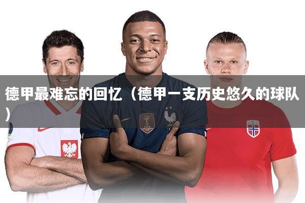 详细阅读:德甲最难忘的回忆(德甲一支历史悠久的球队) 德甲最难忘的回忆(德甲一支历史悠久的球队)