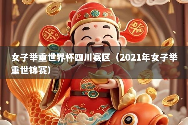 女子举重世界杯四川赛区(2021年女子举重世锦赛)