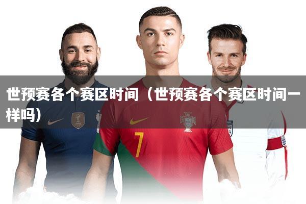 世预赛各个赛区时间（世预赛各个赛区时间一样吗）