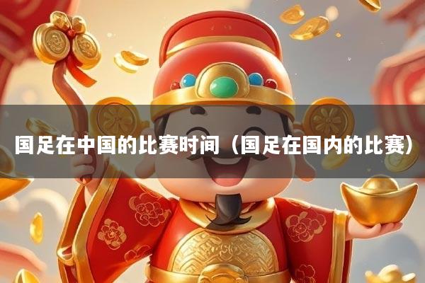 国足在中国的比赛时间（国足在国内的比赛）