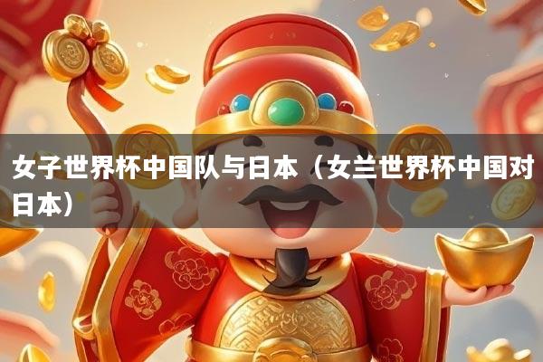 女子世界杯中国队与日本(女兰世界杯中国对日本)