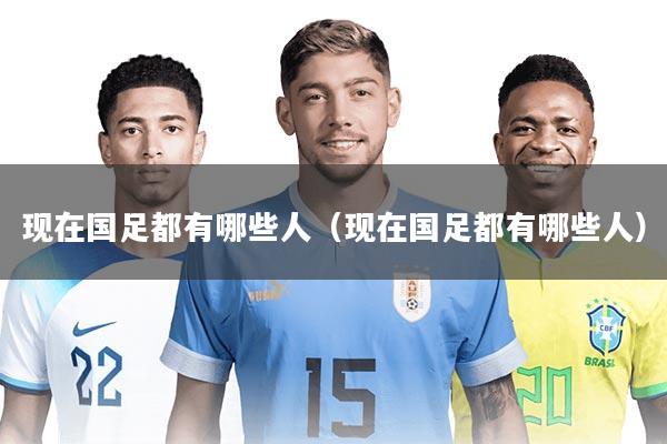 现在国足都有哪些人(现在国足都有哪些人)