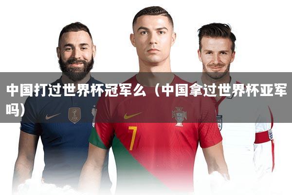 中国打过世界杯冠军么(中国拿过世界杯亚军吗)