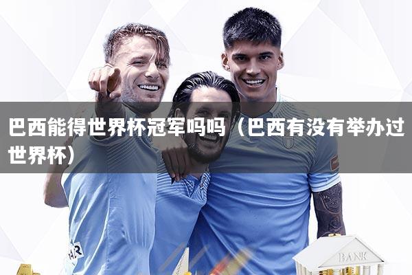 巴西能得世界杯冠军吗吗(巴西有没有举办过世界杯)