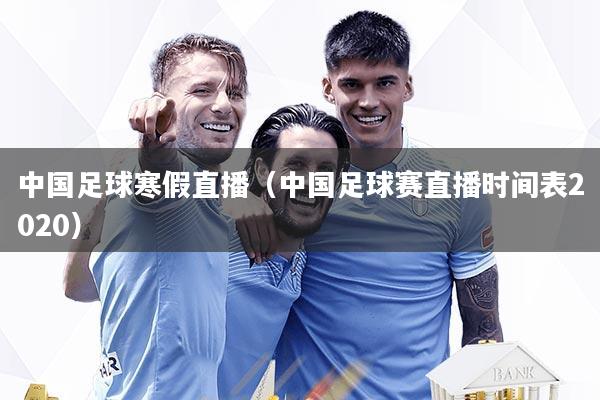 中国足球寒假直播（中国足球赛直播时间表2020）