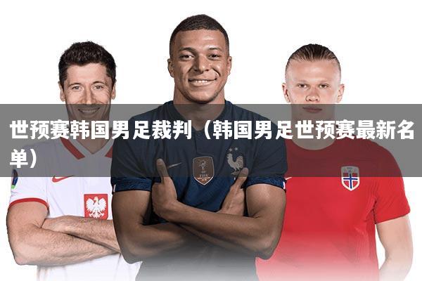 世预赛韩国男足裁判（韩国男足世预赛最新名单）