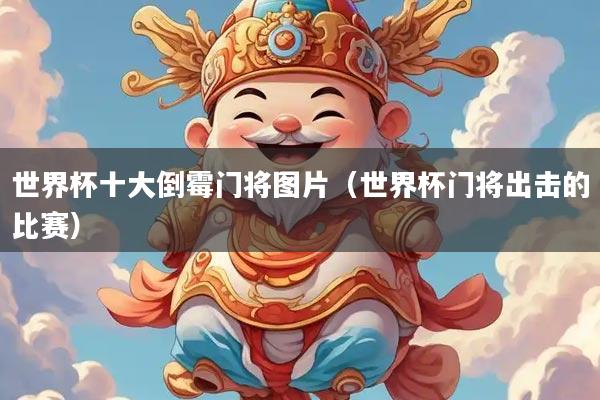 世界杯十大倒霉门将图片（世界杯门将出击的比赛）