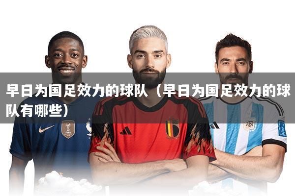 早日为国足效力的球队（早日为国足效力的球队有哪些）